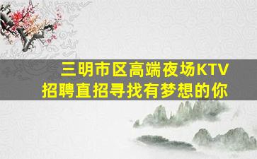 三明市区高端夜场KTV招聘直招寻找有梦想的你