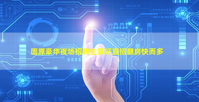 固原豪华夜场招聘生意好直招翻房快而多