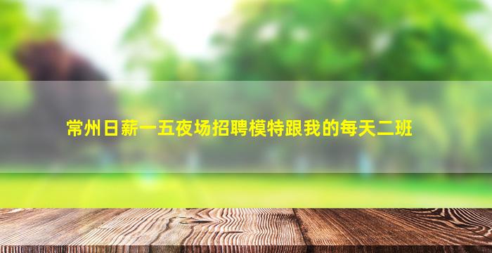 常州日薪一五夜场招聘模特跟我的每天二班