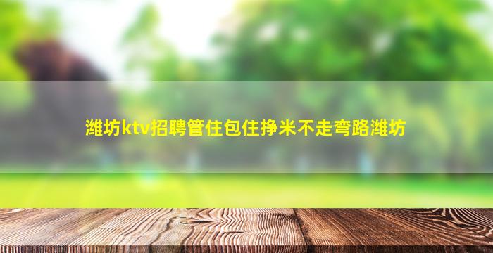 潍坊ktv招聘管住包住挣米不走弯路潍坊